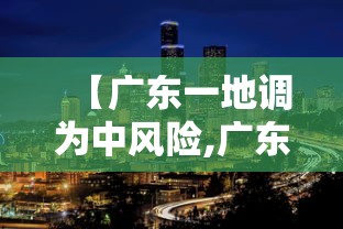【广东一地调为中风险,广东新增一个中风险地区】 【广东一地调为中风险,广东新增一个中风险地区】