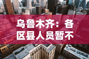 乌鲁木齐:各区县人员暂不离乌:乌鲁木齐现在让不让出城 乌鲁木齐:各区县人员暂不离乌:乌鲁木齐现在让不让出城