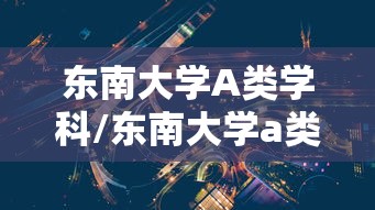 东南大学A类学科/东南大学a类学科分数线 东南大学A类学科/东南大学a类学科分数线