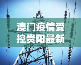 澳门疫情受控贵阳最新消息(澳门疫情最新通关消息) 澳门疫情受控贵阳最新消息(澳门疫情最新通关消息)