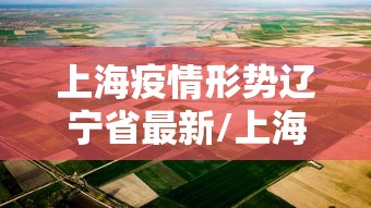 上海疫情形势辽宁省最新/上海疫情最新区域 上海疫情形势辽宁省最新/上海疫情最新区域