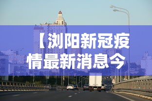 【浏阳新冠疫情最新消息今天,浏阳新增疫情】 【浏阳新冠疫情最新消息今天,浏阳新增疫情】