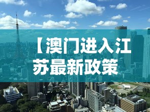【澳门进入江苏最新政策,澳门进入江苏最新政策查询】