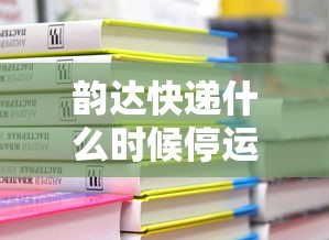韵达快递什么时候停运2024(韵达快递什么时候停发?) 韵达快递什么时候停运2024(韵达快递什么时候停发?)