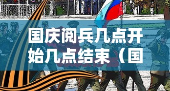 国庆阅兵几点开始几点结束（国庆阅兵是几点到几点）