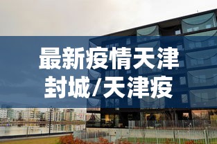 最新疫情天津封城/天津疫情封区