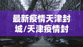 最新疫情天津封城/天津疫情封区