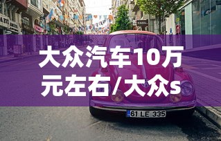 大众汽车10万元左右/大众suv车型10万左右 大众汽车10万元左右/大众suv车型10万左右