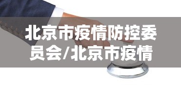 北京市疫情防控委员会/北京市疫情预防控制中心 北京市疫情防控委员会/北京市疫情预防控制中心