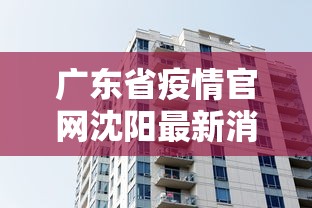广东省疫情官网沈阳最新消息/广东省疫情官网沈阳最新消息通知