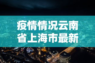 疫情情况云南省上海市最新情况/疫情情况云南省上海市最新情况查询 疫情情况云南省上海市最新情况/疫情情况云南省上海市最新情况查询