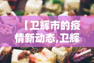 【卫辉市的疫情新动态,卫辉市的疫情新动态消息】 【卫辉市的疫情新动态,卫辉市的疫情新动态消息】