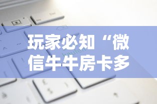 玩家必知“微信牛牛房卡多少钱一张”轻松获取房卡全渠道 玩家必知“微信牛牛房卡多少钱一张”轻松获取房卡全渠道