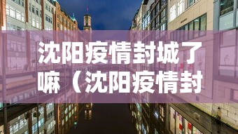 沈阳疫情封城了嘛(沈阳疫情封城通告) 沈阳疫情封城了嘛(沈阳疫情封城通告)