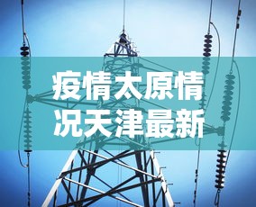 疫情太原情况天津最新消息/太原疫情新动态 疫情太原情况天津最新消息/太原疫情新动态
