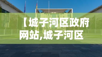 【城子河区政府网站,城子河区长是谁】 【城子河区政府网站,城子河区长是谁】