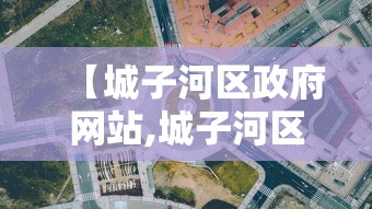 【城子河区政府网站,城子河区长是谁】 【城子河区政府网站,城子河区长是谁】