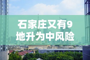 石家庄又有9地升为中风险:石家庄7地升为中风险 石家庄又有9地升为中风险:石家庄7地升为中风险
