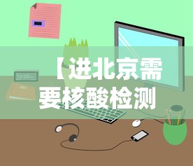 【进北京需要核酸检测吗/进北京需要核酸检测么?】