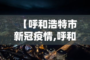 【呼和浩特市新冠疫情,呼和浩特市新冠疫情最新公告】 【呼和浩特市新冠疫情,呼和浩特市新冠疫情最新公告】