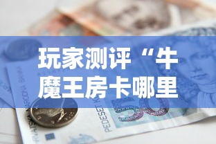 玩家测评“牛魔王房卡哪里买”房卡怎么购买 玩家测评“牛魔王房卡哪里买”房卡怎么购买