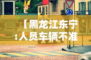 【黑龙江东宁:人员车辆不准离开本地/东宁市人员车辆不准离开本地】 【黑龙江东宁:人员车辆不准离开本地/东宁市人员车辆不准离开本地】