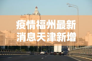 疫情福州最新消息天津新增:福州疫情最新进展 疫情福州最新消息天津新增:福州疫情最新进展