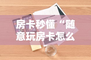 房卡秒懂“随意玩房卡怎么弄”详细房卡使用教程