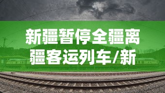 新疆暂停全疆离疆客运列车/新疆列车停运什么时候恢复 新疆暂停全疆离疆客运列车/新疆列车停运什么时候恢复