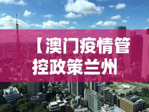 【澳门疫情管控政策兰州最新/澳门疫情管控政策兰州最新规定】 【澳门疫情管控政策兰州最新/澳门疫情管控政策兰州最新规定】