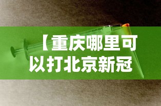 【重庆哪里可以打北京新冠疫苗/重庆在哪里可以打新冠肺炎疫苗】 【重庆哪里可以打北京新冠疫苗/重庆在哪里可以打新冠肺炎疫苗】