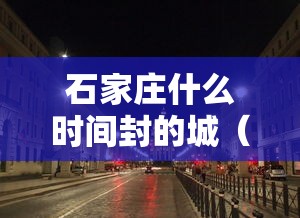 石家庄什么时间封的城(石家庄何时封的城) 石家庄什么时间封的城(石家庄何时封的城)