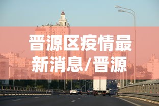晋源区疫情最新消息/晋源区疫情防控领导组办公室公告 晋源区疫情最新消息/晋源区疫情防控领导组办公室公告
