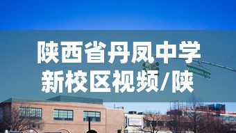 陕西省丹凤中学新校区视频/陕西省丹凤中学校长换了是谁 陕西省丹凤中学新校区视频/陕西省丹凤中学校长换了是谁