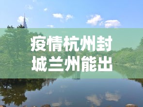 疫情杭州封城兰州能出城吗:兰州疫情可以出城吗 疫情杭州封城兰州能出城吗:兰州疫情可以出城吗