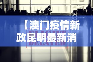 【澳门疫情新政昆明最新消息,澳门疫情最新进展】 【澳门疫情新政昆明最新消息,澳门疫情最新进展】