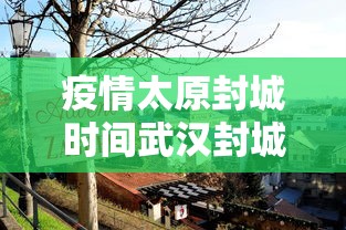 疫情太原封城时间武汉封城多久/疫情太原封城时间武汉封城多久了 疫情太原封城时间武汉封城多久/疫情太原封城时间武汉封城多久了
