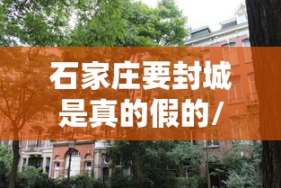 石家庄要封城是真的假的/2021石家庄要封城吗 石家庄要封城是真的假的/2021石家庄要封城吗