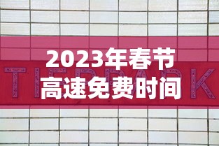 2023年春节高速免费时间表（2022春节高速免费时间）