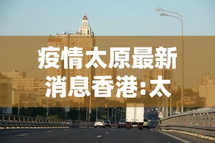 疫情太原最新消息香港:太原疫情最新报道