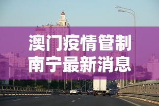 澳门疫情管制南宁最新消息/澳门最新疫情管控 澳门疫情管制南宁最新消息/澳门最新疫情管控