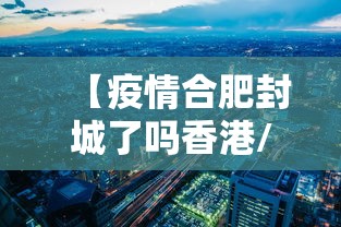 【疫情合肥封城了吗香港/合肥封城了没有?】 【疫情合肥封城了吗香港/合肥封城了没有?】