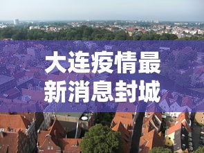 大连疫情最新消息封城(大连疫情最新消息封城时间) 大连疫情最新消息封城(大连疫情最新消息封城时间)