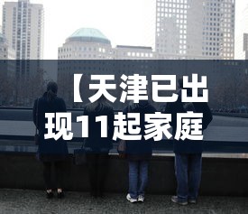 【天津已出现11起家庭聚集疫情,天津疑似】