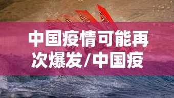 中国疫情可能再次爆发/中国疫情可能再次严重吗 中国疫情可能再次爆发/中国疫情可能再次严重吗
