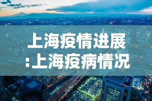 上海疫情进展:上海疫病情况 上海疫情进展:上海疫病情况