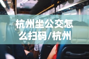 杭州坐公交怎么扫码/杭州市乘公交手机扫码