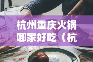 杭州重庆火锅哪家好吃(杭州四川火锅杭州有名的重庆火锅) 杭州重庆火锅哪家好吃(杭州四川火锅杭州有名的重庆火锅)