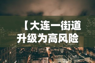 【大连一街道升级为高风险地区/大连高风险小区】 【大连一街道升级为高风险地区/大连高风险小区】