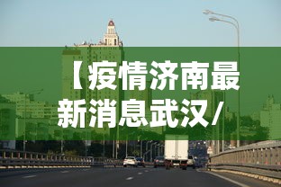 【疫情济南最新消息武汉/济南疫情情况】 【疫情济南最新消息武汉/济南疫情情况】